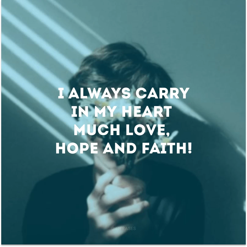 I always carry in my heart much love, hope and faith!
(Carrego sempre em meu coração muito amor, esperança e fé!)