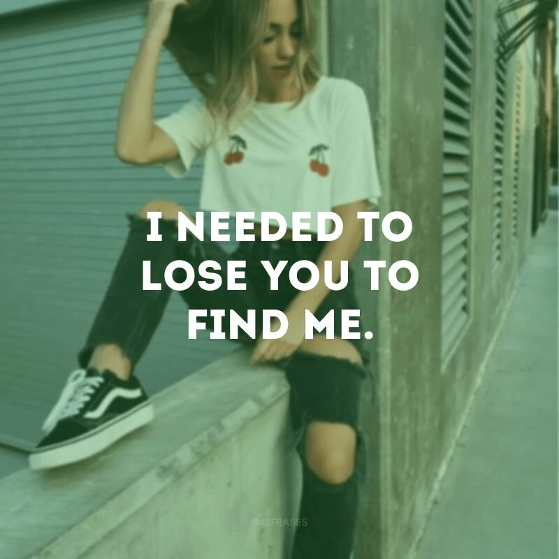 I needed to lose you to find me.
(Eu precisei te perder para me encontrar.)