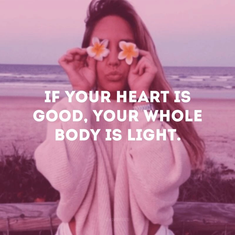 If your heart is good, your whole body is light.
(Se seu coração é bom, todo seu corpo é luz.)