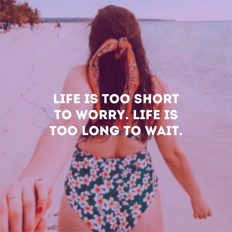 Life is too short to worry. Life is too long to wait.
(A vida é muito curta para se preocupar. A vida é longa demais para esperar.)