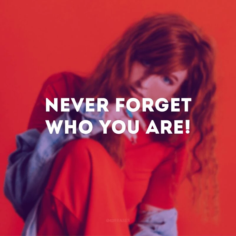 Never forget who you are!
(Nunca esqueça quem você é!)