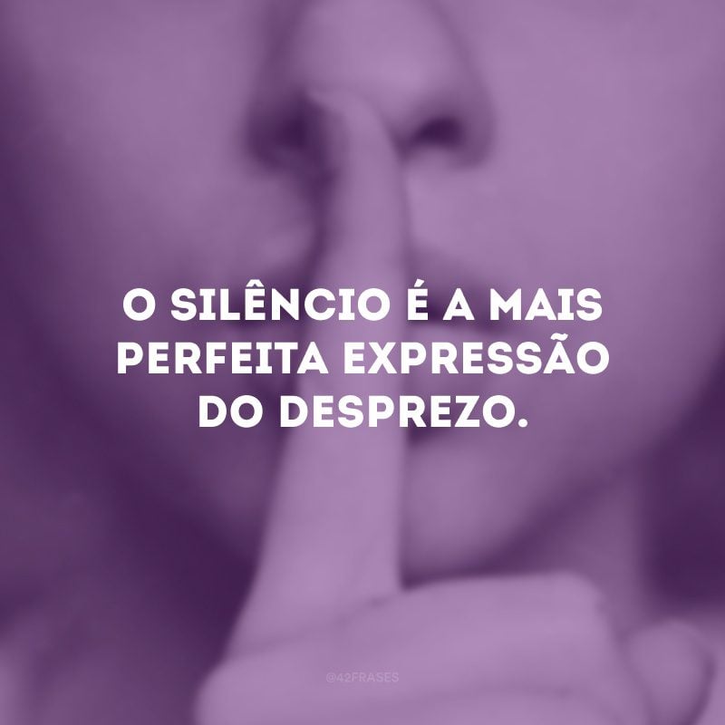 O silêncio é a mais perfeita expressão do desprezo.