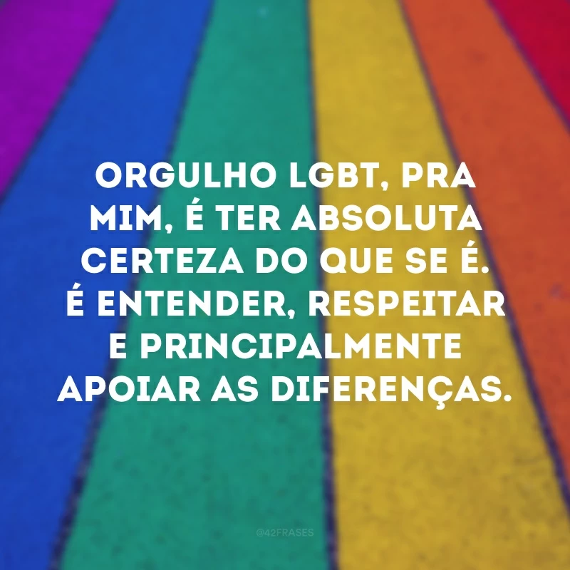 Orgulho LGBT, pra mim, é ter absoluta certeza do que se é. É entender, respeitar e principalmente apoiar as diferenças. 