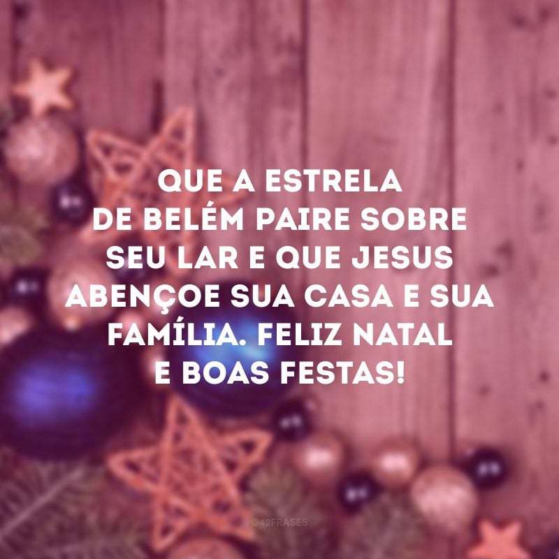 Que a estrela de Belém paire sobre seu lar e que Jesus abençoe sua casa e sua família. Feliz Natal e Boas Festas!