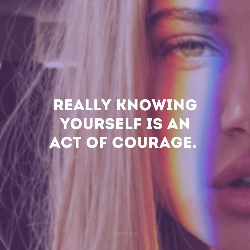 Really knowing yourself is an act of courage.
(Se conhecer de verdade é um ato de coragem.)