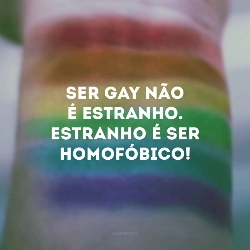 Ser gay não é estranho. Estranho é ser homofóbico!