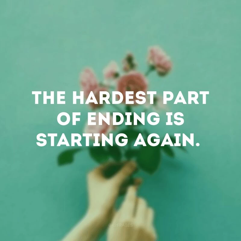 The hardest part of ending is starting again.
(A parte mais difícil do final é ter que recomeçar.)