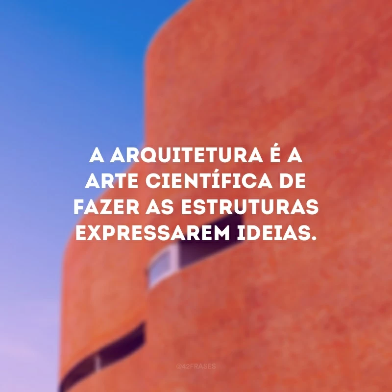 A arquitetura é a arte científica de fazer as estruturas expressarem ideias. 