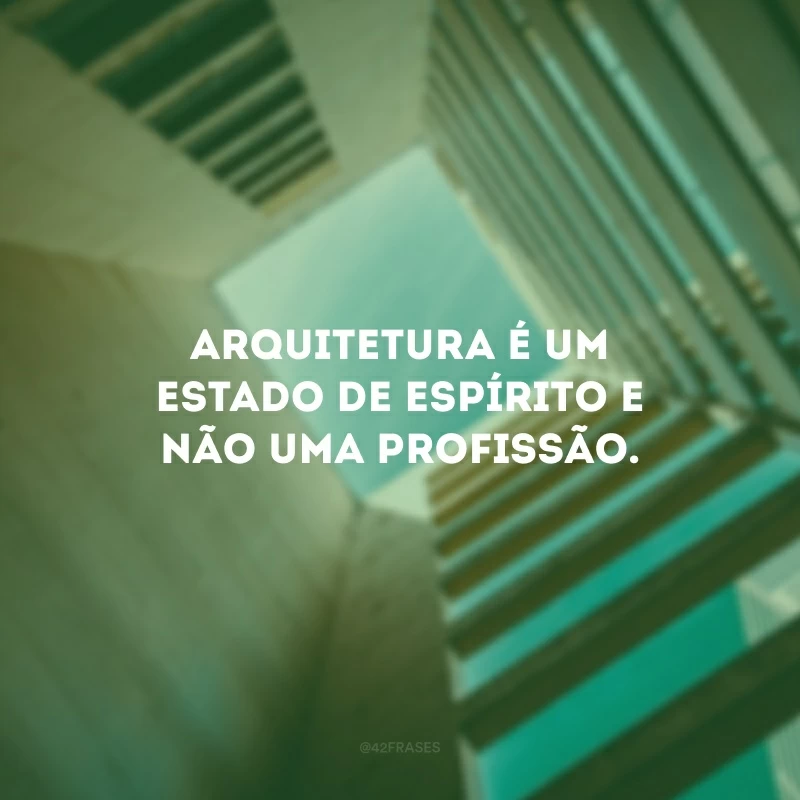 Arquitetura é um estado de espírito e não uma profissão. 