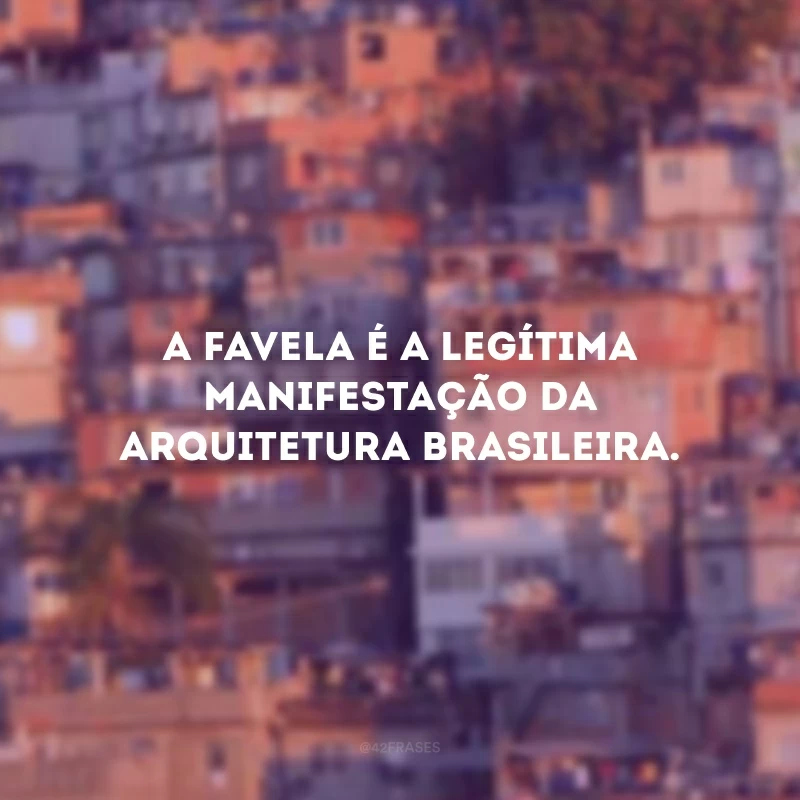 A favela é a legítima manifestação da arquitetura brasileira.