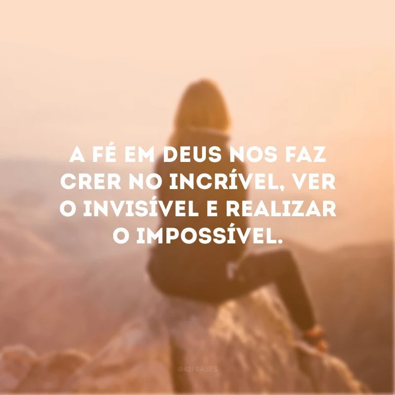 A fé em Deus nos faz crer no incrível, ver o invisível e realizar o impossível. 