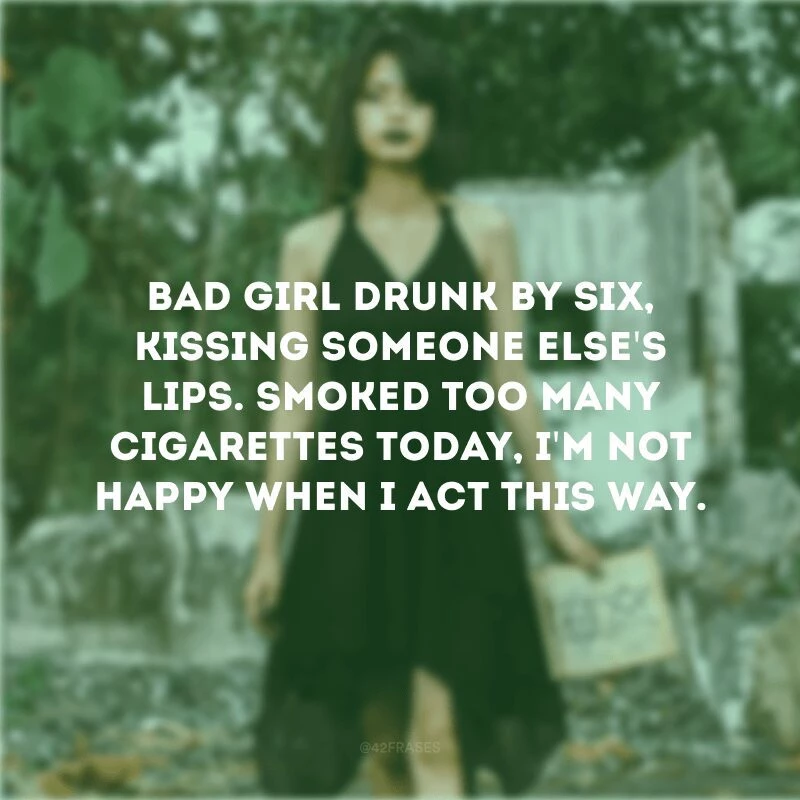 Bad girl drunk by six, kissing someone else\'s lips. Smoked too many cigarettes today, I\'m not happy when I act this way. (Garota má, bêbada às seis, beijando os lábios de outra pessoa. Fumei cigarros demais hoje, não sou feliz quando ajo assim).