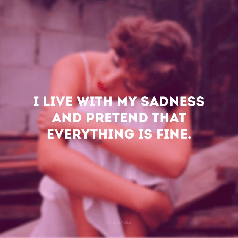 I live with my sadness and pretend that everything is fine. (Eu vivo com minha tristeza e finjo que tudo está bem)