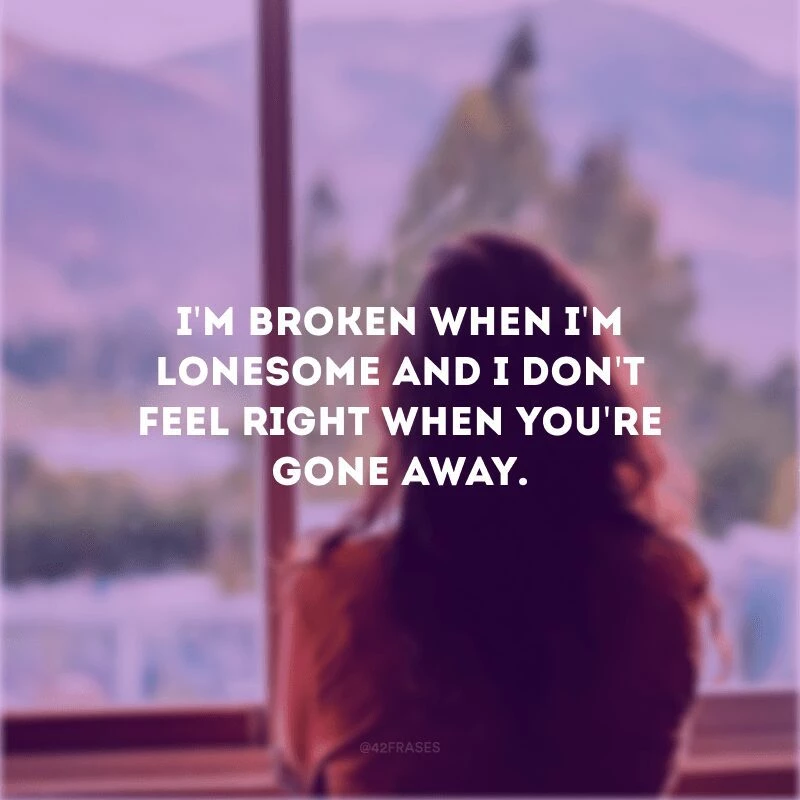 I\'m broken when I\'m lonesome and I don\'t feel right when you\'re gone away. (Eu estou quebrado quando estou sozinho e eu não me sinto bem quando você vai embora)