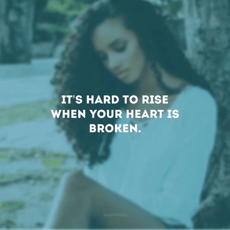 It\'s hard to rise when your heart is broken. (É difícil se reerguer quando o coração está despedaçado)