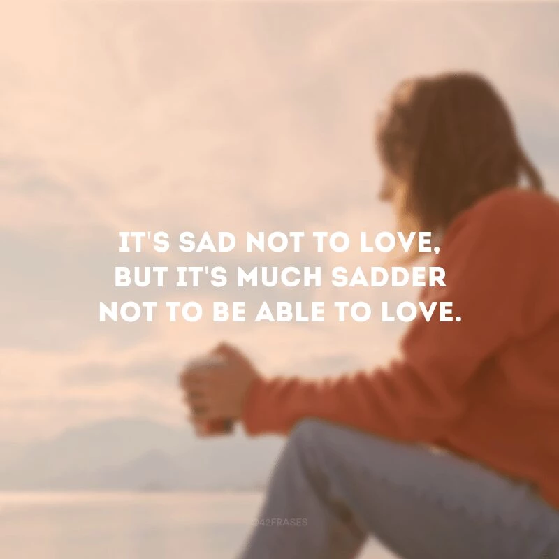 It\'s sad not to love, but it\'s much sadder not to be able to love. (É triste não amar, mas é muito mais triste não poder amar)