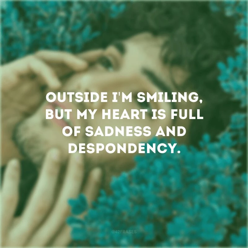 Outside I\'m smiling, but my heart is full of sadness and despondency. (Por fora estou sorrindo, mas meu coração está cheio de tristeza e desânimo)