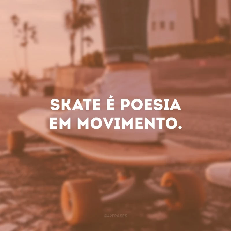 Skate é poesia em movimento. 