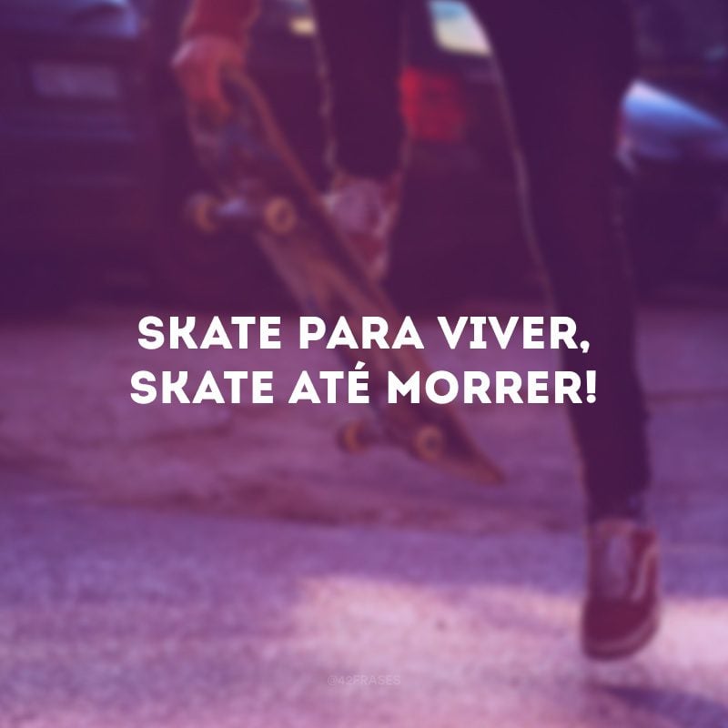Skate para viver, skate até morrer!