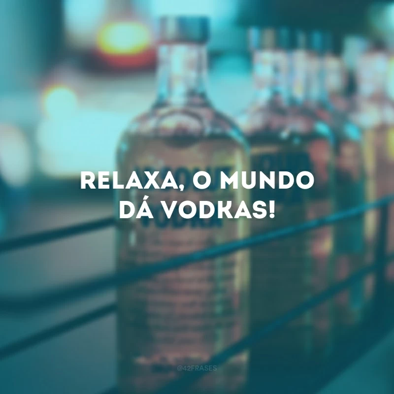 Relaxa, o mundo dá vodkas! 
