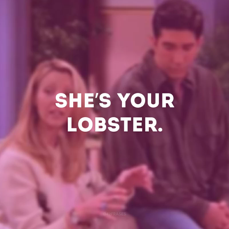 She’s your lobster. (Ela é sua lagosta)