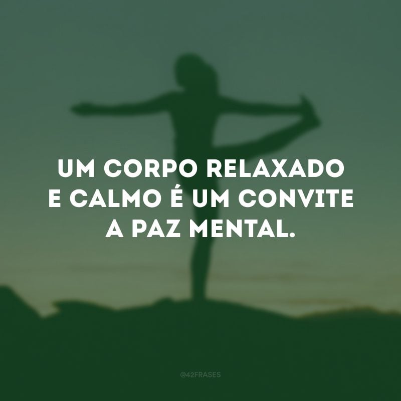 Um corpo relaxado e calmo é um convite a paz mental. 