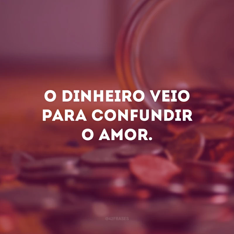 O dinheiro veio para confundir o amor.
