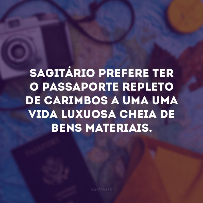 Sagitário prefere ter o passaporte repleto de carimbos a uma uma vida luxuosa cheia de bens materiais. 