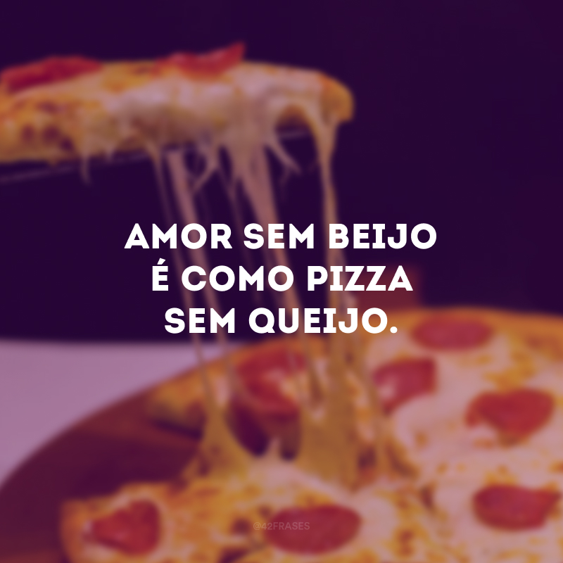 Amor sem beijo é como pizza sem queijo. 