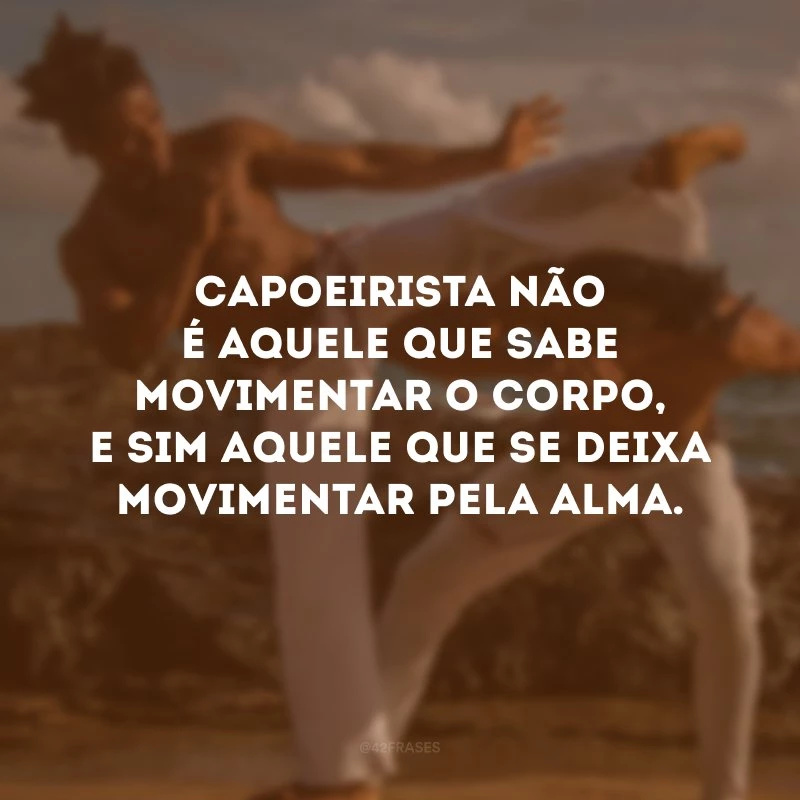 Capoeirista não é aquele que sabe movimentar o corpo, e sim aquele que se deixa movimentar pela alma.
