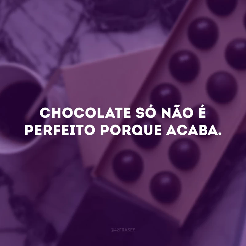 Chocolate só não é perfeito porque acaba. 