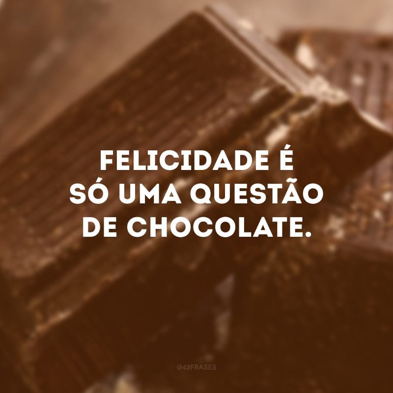 Felicidade é só uma questão de chocolate.