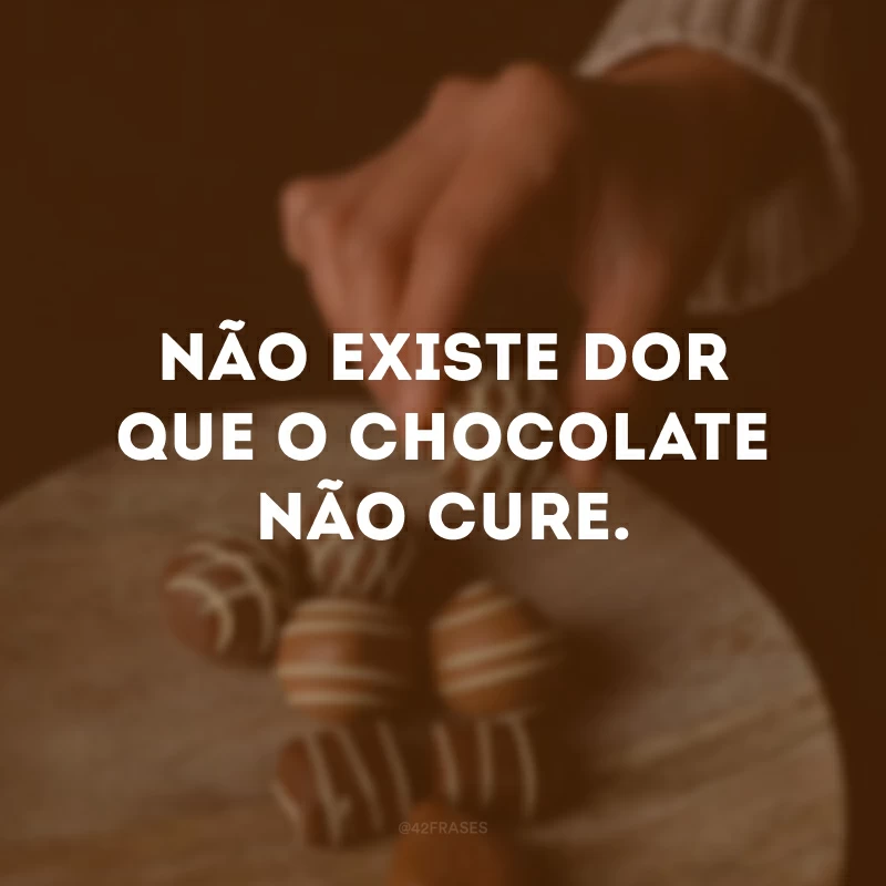 Não existe dor que o chocolate não cure. 