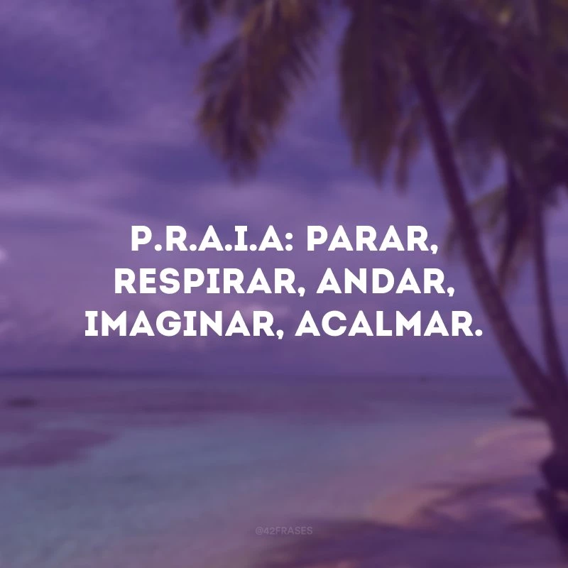 P.R.A.I.A: parar, respirar, andar, imaginar, acalmar.