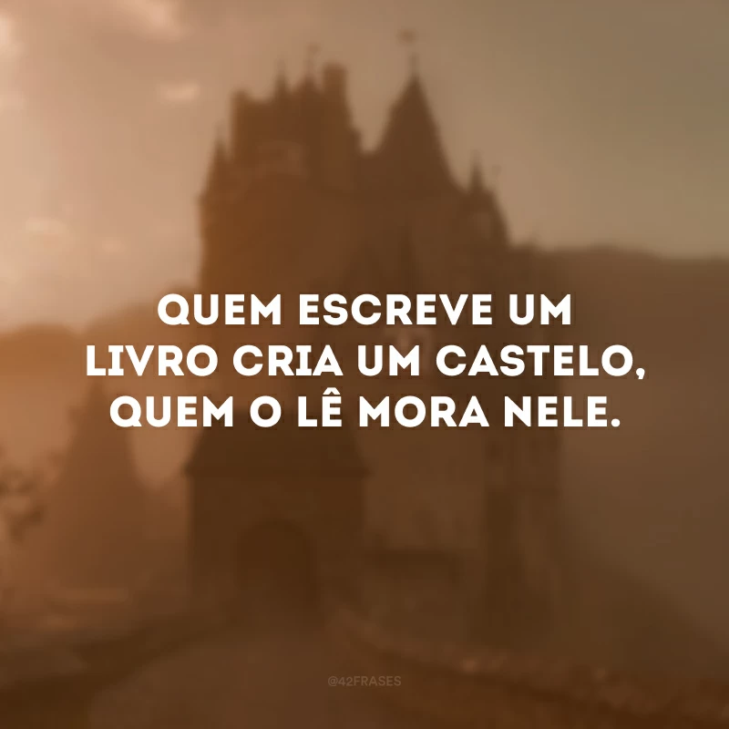 Quem escreve um livro cria um castelo, quem o lê mora nele.