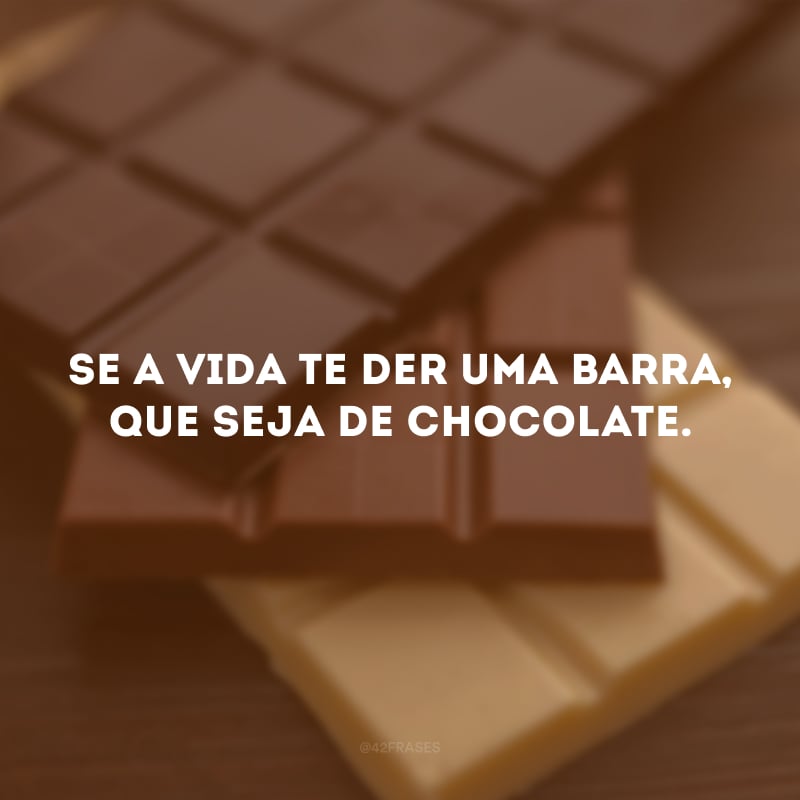 Se a vida te der uma barra, que seja de chocolate. 