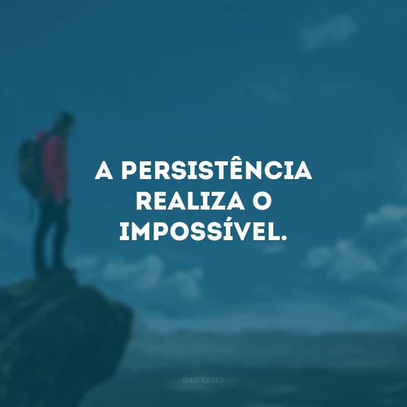 A persistência realiza o impossível.