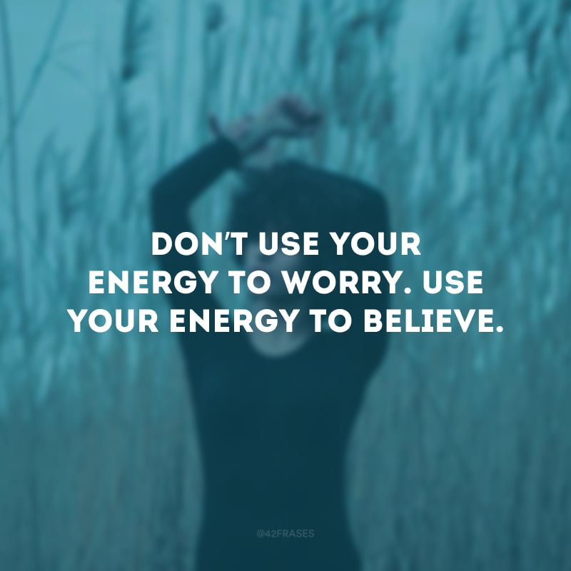 Don’t use your energy to worry. Use your energy to believe. (Não use a sua energia para se preocupar. Use a sua energia para acreditar.)