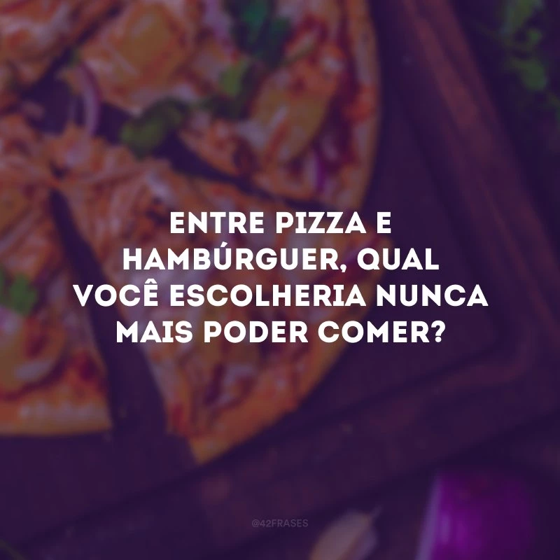 Entre pizza e hambúrguer, qual você escolheria nunca mais poder comer?