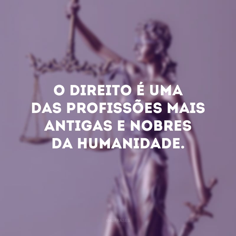 O direito é uma das profissões mais antigas e nobres da humanidade.