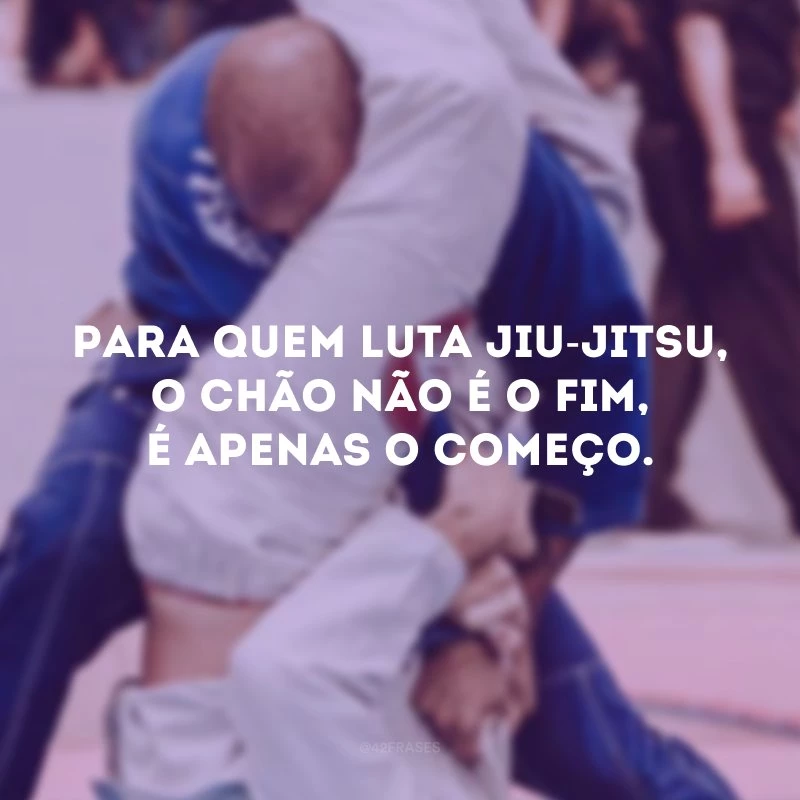 Para quem luta jiu-jitsu, o chão não é o fim, é apenas o começo.
