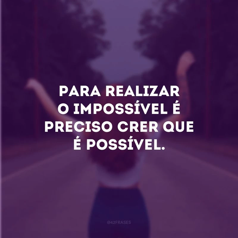 Para realizar o impossível é preciso crer que é possível.