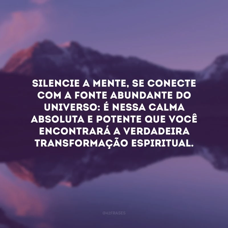 Silencie a mente, se conecte com a fonte abundante do universo: é nessa calma absoluta e potente que você encontrará a verdadeira transformação espiritual. 