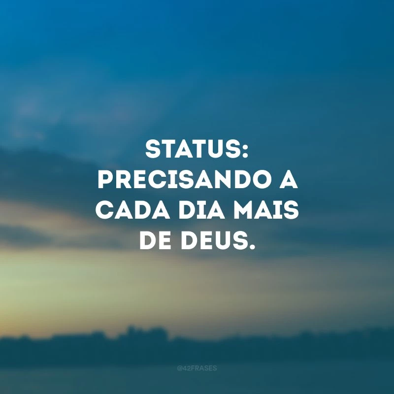 Status: precisando a cada dia mais de Deus.