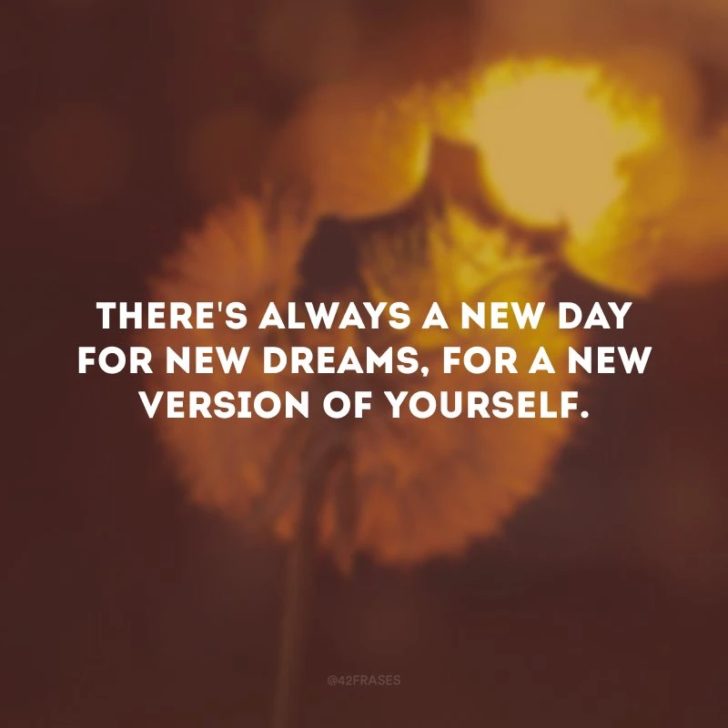 There\'s always a new day for new dreams, for a new version of yourself. (Sempre há um dia novo para novos sonhos, para uma nova versão de você.)