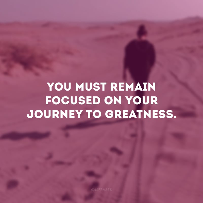 You must remain focused on your journey to greatness. (Você deve manter o seu foco na sua jornada para o sucesso.)