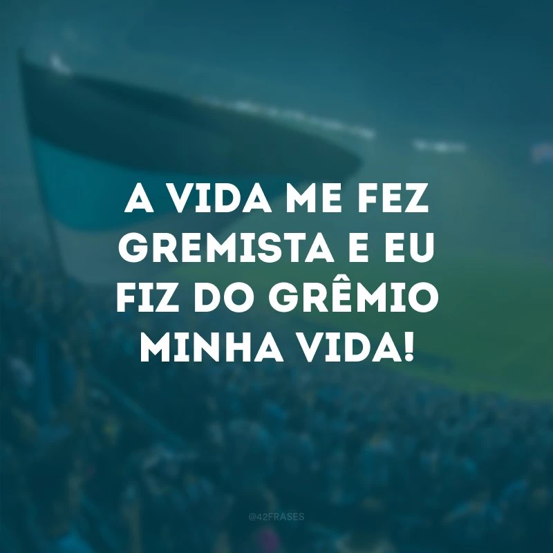 A vida me fez gremista e eu fiz do Grêmio minha vida!