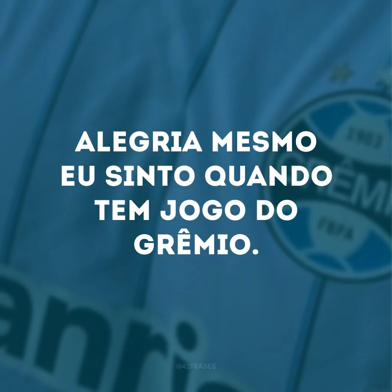 Alegria mesmo eu sinto quando tem jogo do Grêmio. 