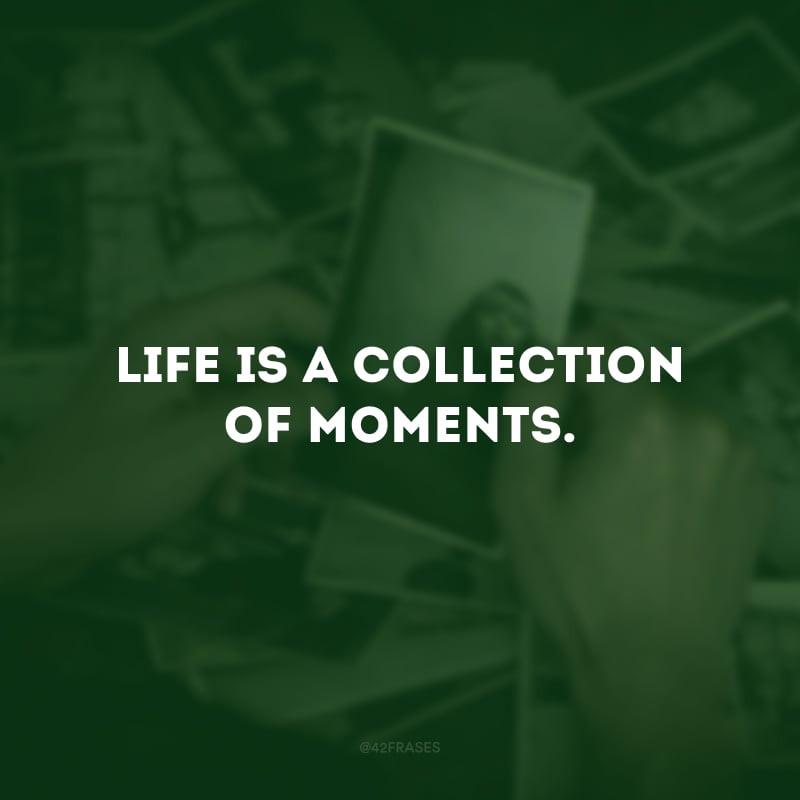 Life is a collection of moments. (A vida é uma coleção de momentos.)