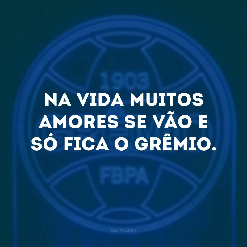 Na vida muitos amores se vão e só fica o Grêmio. 